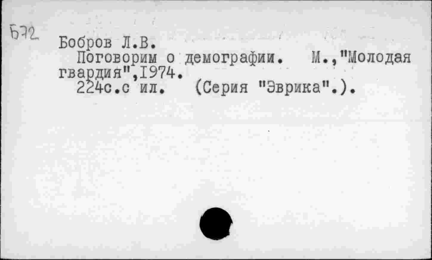 ﻿Бобров Л.В.
Поговорим о демографии. М.,"Молодая гвардия”,1974.
2240.0 ил. (Серия "Эврика".).